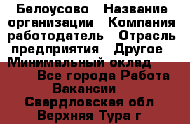 Белоусово › Название организации ­ Компания-работодатель › Отрасль предприятия ­ Другое › Минимальный оклад ­ 30 000 - Все города Работа » Вакансии   . Свердловская обл.,Верхняя Тура г.